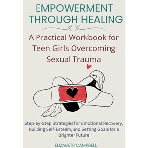 Campbell, Elizabeth Empowerment Through Healing – A Practical Workbook for Teen Girls Overcoming Sexual Trauma: Step-by-Step Strategies for Emotional Recovery, Building ... and Setting Goals for a Brighter Future Campbell, Elizabeth Empowerment Through Healing – A Practical Workbook for Teen Girls Overcoming Sexual Trauma: Step-by-Step Strategies for Emotional Recovery, Building ... and Setting Goals for a Brighter Future