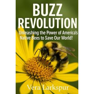 Larkspur, Vera Buzz Revolution: Unleashing the Power of America's Native Bees to Save Our World! Larkspur, Vera Buzz Revolution: Unleashing the Power of America's Native Bees to Save Our World!