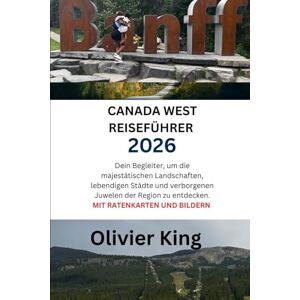 King, Olivier CANADA WEST REISEFÜHRER 2026: Dein-Begleiter, um die majestätischen Landschaften, lebendigen Städte und verborgenen Juwelen der Region zu entdecken. MIT RATENKARTEN UND BILDERN King, Olivier CANADA WEST REISEFÜHRER 2026: Dein-Begleiter, um die majestätischen Landschaften, lebendigen Städte und verborgenen Juwelen der Region zu entdecken. MIT RATENKARTEN UND BILDERN