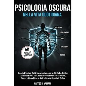 Valiani, Matteo R. Psicologia Oscura Nella Vita Quotidiana: Guida Pratica Anti-Manipolazione in 50 Schede Con Esempi Reali Su Come Riconoscere le Tattiche, Sapere Cosa Dire e Agire Senza Sensi di Colpa Valiani, Matteo R. Psicologia Oscura Nella Vita Quotidiana: Guida Pratica Anti-Manipolazione in 50 Schede Con Esempi Reali Su Come Riconoscere le Tattiche, Sapere Cosa Dire e Agire Senza Sensi di Colpa