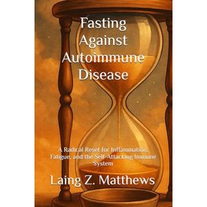 Matthews, Laing Z. Fasting Against Autoimmune Disease: A Radical Reset for Inflammation, Fatigue, and the Self-Attacking Immune System (Fasting Against Disease) Matthews, Laing Z. Fasting Against Autoimmune Disease: A Radical Reset for Inflammation, Fatigue, and the Self-Attacking Immune System (Fasting Against Disease)