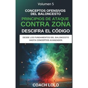 Lolo, Coach CONCEPTOS OFENSIVOS DEL BALONCESTO DESCIFRA EL CÓDIGO: PRINCIPIOS DE ATAQUE CONTRA ZONA (Desde los Fundamentos del Baloncesto Hasta Los Conceptos Avanzados) Lolo, Coach CONCEPTOS OFENSIVOS DEL BALONCESTO DESCIFRA EL CÓDIGO: PRINCIPIOS DE ATAQUE CONTRA ZONA (Desde los Fundamentos del Baloncesto Hasta Los Conceptos Avanzados)