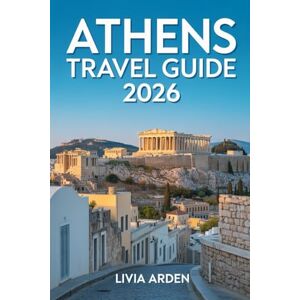 ARDEN, LIVIA ATHENS TRAVEL GUIDE 2026: Explore Ancient Wonders and Modern Marvels — Insider Tips, Hidden Gems, Food, Culture, and Itineraries for the Heart of Greece ARDEN, LIVIA ATHENS TRAVEL GUIDE 2026: Explore Ancient Wonders and Modern Marvels — Insider Tips, Hidden Gems, Food, Culture, and Itineraries for the Heart of Greece
