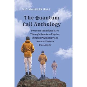 Merritt RN (Ret.), M.C. The Quantum Call Anthology: Personal Transformation Through Quantum Physics, Jungian Psychology, and Ancient Eastern Philosophy Merritt RN (Ret.), M.C. The Quantum Call Anthology: Personal Transformation Through Quantum Physics, Jungian Psychology, and Ancient Eastern Philosophy