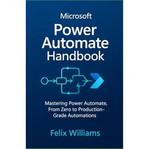 Williams, Felix microsoft power automate handbook: Mastering Power Automate, From Zero to Production-Grade Automations Williams, Felix microsoft power automate handbook: Mastering Power Automate, From Zero to Production-Grade Automations