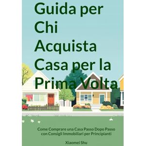 Shu, Xiaomei Guida per Chi Acquista Casa per la Prima Volta: Come Comprare una Casa Passo Dopo Passo con Consigli Immobiliari per Principianti Shu, Xiaomei Guida per Chi Acquista Casa per la Prima Volta: Come Comprare una Casa Passo Dopo Passo con Consigli Immobiliari per Principianti