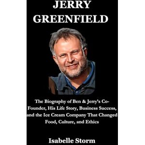 Storm, Isabelle JERRY GREENFIELD: The Biography of Ben & Jerry’s Co-Founder, His Life Story, Business Success, and the Ice Cream Company That Changed Food, Culture, and Ethics Storm, Isabelle JERRY GREENFIELD: The Biography of Ben & Jerry’s Co-Founder, His Life Story, Business Success, and the Ice Cream Company That Changed Food, Culture, and Ethics