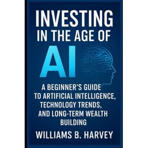 Harvey, Williams B. Investing in the Age of AI: A Beginner’s Guide to Artificial Intelligence , Technology Trends , and Long-Term Wealth Building Harvey, Williams B. Investing in the Age of AI: A Beginner’s Guide to Artificial Intelligence , Technology Trends , and Long-Term Wealth Building