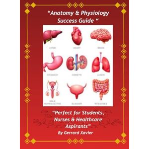 Xavier, Gerrard “Anatomy & Physiology Success Guide “: Perfect for Students, Nurses & Healthcare Aspirants Xavier, Gerrard “Anatomy & Physiology Success Guide “: Perfect for Students, Nurses & Healthcare Aspirants