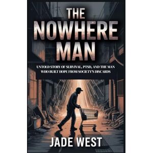 WEST, JADE THE NOWHERE MAN: UNTOLD STORY OF SURVIVAL, PTSD, AND THE MAN WHO BUILT HOPE FROM SOCIETY'S DISCARDS WEST, JADE THE NOWHERE MAN: UNTOLD STORY OF SURVIVAL, PTSD, AND THE MAN WHO BUILT HOPE FROM SOCIETY'S DISCARDS