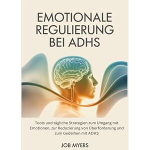Myers, Job EMOTIONALE REGULIERUNG BEI ADHS: Tools und tägliche Strategien zum Umgang mit Emotionen, zur Reduzierung von Überforderung und zum Gedeihen mit ADHS Myers, Job EMOTIONALE REGULIERUNG BEI ADHS: Tools und tägliche Strategien zum Umgang mit Emotionen, zur Reduzierung von Überforderung und zum Gedeihen mit ADHS