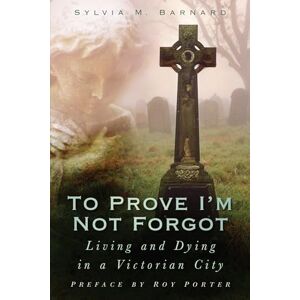 Barnard, Sylvia To Prove I'm Not Forgot: Living and Dying in a Victorian City Barnard, Sylvia To Prove I'm Not Forgot: Living and Dying in a Victorian City