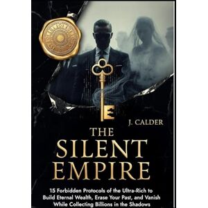 Calder, J The Silent Empire: 15 Forbidden Protocols of the Ultra-Rich to Build Eternal Wealth, Erase Your Past, and Vanish While Collecting Billions in the Shadows Calder, J The Silent Empire: 15 Forbidden Protocols of the Ultra-Rich to Build Eternal Wealth, Erase Your Past, and Vanish While Collecting Billions in the Shadows