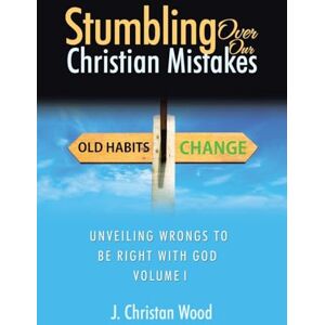 Wood, J. Christan Stumbling Over Our Christian Mistakes: Unveiling Wrongs to Be Right with God Volume I Wood, J. Christan Stumbling Over Our Christian Mistakes: Unveiling Wrongs to Be Right with God Volume I