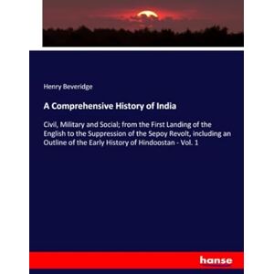 Beveridge, Henry Beveridge A Comprehensive History of India: Civil, Military and Social; from the First Landing of the English to the Suppression of the Sepoy Revolt, including ... of the Early History of Hindoostan Vol. 1 Beveridge, Henry Beveridge A Comprehensive History of India: Civil, Military and Social; from the First Landing of the English to the Suppression of the Sepoy Revolt, including ... of the Early History of Hindoostan Vol. 1
