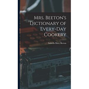 Beeton, Isabella Mary Mrs. Beeton's Dictionary of Every-Day Cookery Beeton, Isabella Mary Mrs. Beeton's Dictionary of Every-Day Cookery