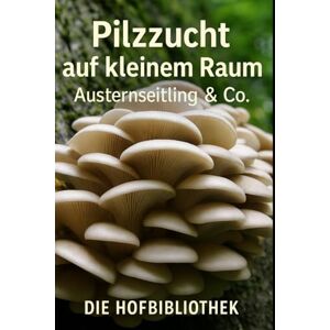Hofbibliothek, Die Pilzzucht auf kleinem Raum: Austernseitlinge & mehr erfolgreich zuhause anbauen: Der praktische Leitfaden für Substrate, Hygiene, Klima, Ernte & kleine Vermarktung Hofbibliothek, Die Pilzzucht auf kleinem Raum: Austernseitlinge & mehr erfolgreich zuhause anbauen: Der praktische Leitfaden für Substrate, Hygiene, Klima, Ernte & kleine Vermarktung