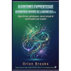 Orion Algorithmes d'apprentissage automatique inspirés de la nature en C++: Algorithmes génétiques, recuit simulé et optimisation par essaim Orion Algorithmes d'apprentissage automatique inspirés de la nature en C++: Algorithmes génétiques, recuit simulé et optimisation par essaim