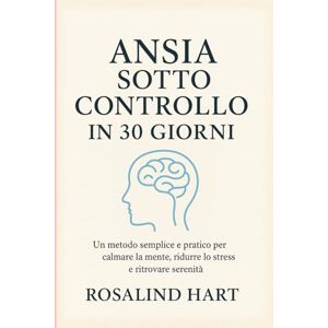 Hart, Rosalind Ansia sotto controllo in 30 giorni: Un metodo semplice e pratico per calmare la mente, ridurre lo stress e ritrovare serenità Hart, Rosalind Ansia sotto controllo in 30 giorni: Un metodo semplice e pratico per calmare la mente, ridurre lo stress e ritrovare serenità