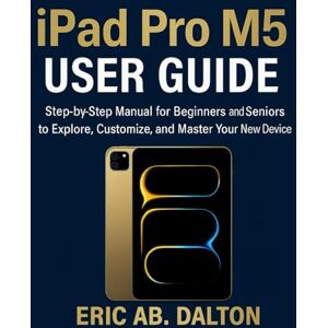 AB. DALTON, ERIC iPad Pro M5 USER GUIDE: Step-by-Step Manual for Beginners and Seniors to Explore, Customize, and Master Your New Device AB. DALTON, ERIC iPad Pro M5 USER GUIDE: Step-by-Step Manual for Beginners and Seniors to Explore, Customize, and Master Your New Device