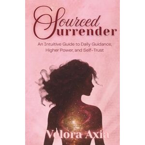 Axia, Velora Sourced Surrender: An Intuitive Guide to Daily Guidance, Higher Power, and Self-Trust Axia, Velora Sourced Surrender: An Intuitive Guide to Daily Guidance, Higher Power, and Self-Trust