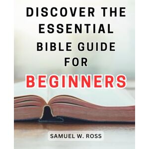 Ross, Samuel W. Discover the Essential Bible Guide for Beginners: Unlock the Power of Scripture with this Comprehensive and Beginner-Friendly Bible Guide Ross, Samuel W. Discover the Essential Bible Guide for Beginners: Unlock the Power of Scripture with this Comprehensive and Beginner-Friendly Bible Guide