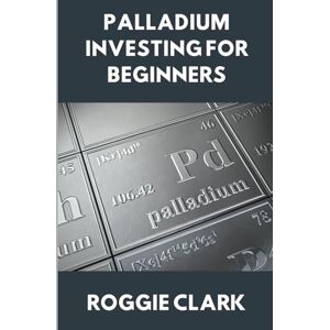 Clark, Roggie Palladium Investing for Beginners: A Clear, Simple Guide to Understanding The Rare Precious Metal Palladium Clark, Roggie Palladium Investing for Beginners: A Clear, Simple Guide to Understanding The Rare Precious Metal Palladium