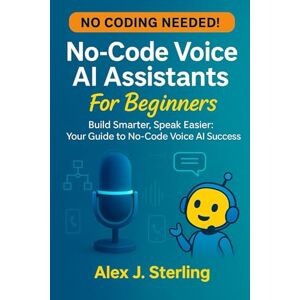 Sterling, Alex J No-Code Voice AI Assistants For Beginners: Build Smarter, Speak Easier: Your Guide to No-Code Voice AI Success Sterling, Alex J No-Code Voice AI Assistants For Beginners: Build Smarter, Speak Easier: Your Guide to No-Code Voice AI Success