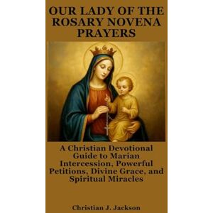 Jackson OUR LADY OF THE ROSARY NOVENA PRAYERS: A Christian Devotional Guide to Marian Intercession, Powerful Petitions, Divine Grace, and Spiritual Miracles Jackson OUR LADY OF THE ROSARY NOVENA PRAYERS: A Christian Devotional Guide to Marian Intercession, Powerful Petitions, Divine Grace, and Spiritual Miracles