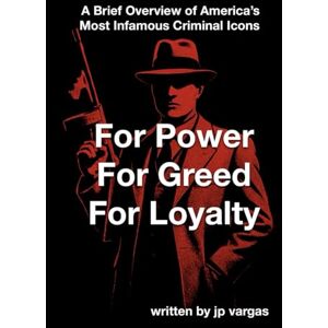 Vargas, Mr. John-Paul Joseph FOR POWER FOR GREED FOR LOYALTY: A Brief Overview of America's Most Infamous Criminal Icons Vargas, Mr. John-Paul Joseph FOR POWER FOR GREED FOR LOYALTY: A Brief Overview of America's Most Infamous Criminal Icons