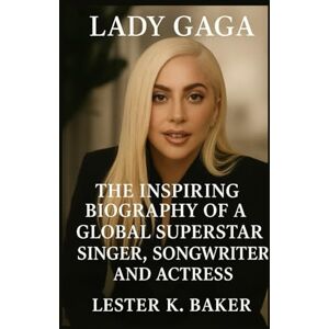 K. Baker, Lester LADY GAGA: The Inspiring Biography Of A Global Superstar Singer Songwriter And Actress K. Baker, Lester LADY GAGA: The Inspiring Biography Of A Global Superstar Singer Songwriter And Actress