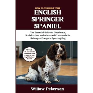 Peterson, Willow How to Train Your English Springer Spaniel: The Essential Guide to Obedience, Socialization, and Advanced Commands for Raising an Energetic Sporting Dog (The Dog Trainer’s Handbook) Peterson, Willow How to Train Your English Springer Spaniel: The Essential Guide to Obedience, Socialization, and Advanced Commands for Raising an Energetic Sporting Dog (The Dog Trainer’s Handbook)