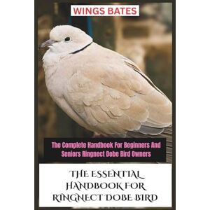 BATES, WINGS THE ESSENTIAL HANDBOOK FOR RINGNECT DOBE BIRD: The Complete Handbook For Beginners And Seniors Ringnect Dobe Bird Owners BATES, WINGS THE ESSENTIAL HANDBOOK FOR RINGNECT DOBE BIRD: The Complete Handbook For Beginners And Seniors Ringnect Dobe Bird Owners