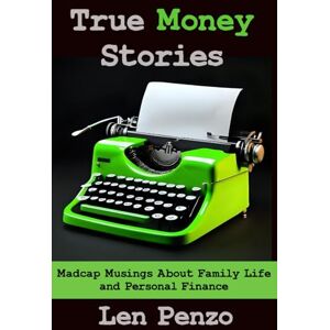 Penzo, Len True Money Stories: Madcap Musings About Family Life and Personal Finance Penzo, Len True Money Stories: Madcap Musings About Family Life and Personal Finance