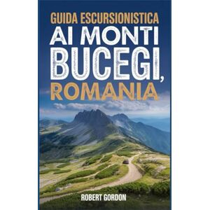 Gordon, Robert Guida escursionistica ai Monti Bucegi, Romania: Un manuale per esplorare la natura e vivere un'esperienza escursionistica indimenticabile. Gordon, Robert Guida escursionistica ai Monti Bucegi, Romania: Un manuale per esplorare la natura e vivere un'esperienza escursionistica indimenticabile.