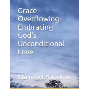 Babarinde, Engr Olanrewaju Abiola Grace Overflowing: Embracing God's Unconditional Love Babarinde, Engr Olanrewaju Abiola Grace Overflowing: Embracing God's Unconditional Love