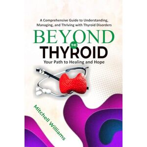 Williams MD, Mitchell Beyond the Thyroid: Your Path to Healing and Hope: A Comprehensive Guide for Healing, Diet, and Lifestyle for Hypothyroidism, Hyperthyroidism, and Other Thyroid Disorders Williams MD, Mitchell Beyond the Thyroid: Your Path to Healing and Hope: A Comprehensive Guide for Healing, Diet, and Lifestyle for Hypothyroidism, Hyperthyroidism, and Other Thyroid Disorders