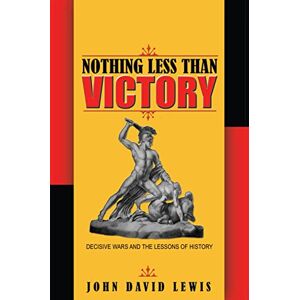 Lewis, John David Nothing Less than Victory: Decisive Wars and the Lessons of History Lewis, John David Nothing Less than Victory: Decisive Wars and the Lessons of History
