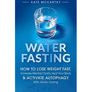 McCarthy, Kate Water Fasting: How to Lose Weight Fast, Increase Mental Clarity, Heal Your Body, & Activate Autophagy with Water Fasting: How to Lose Weight Fast, ... Body, & Activate Autophagy with Water Fasting McCarthy, Kate Water Fasting: How to Lose Weight Fast, Increase Mental Clarity, Heal Your Body, & Activate Autophagy with Water Fasting: How to Lose Weight Fast, ... Body, & Activate Autophagy with Water Fasting