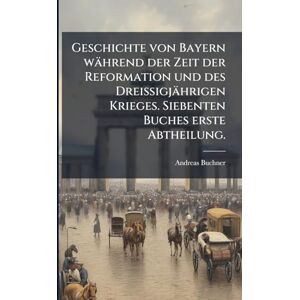 Buchner, Andreas Geschichte von Bayern während der Zeit der Reformation und des Dreißigjährigen Krieges. Siebenten Buches erste Abtheilung. Buchner, Andreas Geschichte von Bayern während der Zeit der Reformation und des Dreißigjährigen Krieges. Siebenten Buches erste Abtheilung.