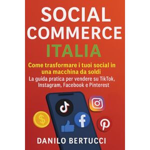 Bertucci, Danilo Social Commerce Italia: Come trasformare i tuoi social in una macchina da soldi. La guida pratica per vendere su TikTok, Instagram, Facebook e Pinterest Bertucci, Danilo Social Commerce Italia: Come trasformare i tuoi social in una macchina da soldi. La guida pratica per vendere su TikTok, Instagram, Facebook e Pinterest