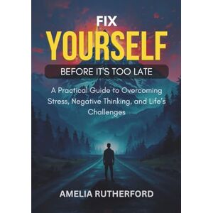 Rutherford, Amelia Fix Yourself Before It's Too Late: A Practical Guide to Overcoming Stress, Negative Thinking, and Life’s Challenges Rutherford, Amelia Fix Yourself Before It's Too Late: A Practical Guide to Overcoming Stress, Negative Thinking, and Life’s Challenges