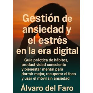 del Faro, Álvaro Gestión de la ansiedad y el estrés en la era digital: Guía práctica de hábitos, productividad consciente y bienestar mental para dormir mejor, recuperar el foco y usar el móvil sin ansiedad del Faro, Álvaro Gestión de la ansiedad y el estrés en la era digital: Guía práctica de hábitos, productividad consciente y bienestar mental para dormir mejor, recuperar el foco y usar el móvil sin ansiedad