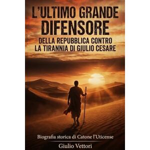 Vettori, Giulio L’ULTIMO GRANDE DIFENSORE DELLA REPUBBLICA CONTRO LA TIRANNIA DI GIULIO CESARE: Biografia storica di Catone l’Uticense e la sua battaglia epica per salvare la libertà di Roma antica Vettori, Giulio L’ULTIMO GRANDE DIFENSORE DELLA REPUBBLICA CONTRO LA TIRANNIA DI GIULIO CESARE: Biografia storica di Catone l’Uticense e la sua battaglia epica per salvare la libertà di Roma antica
