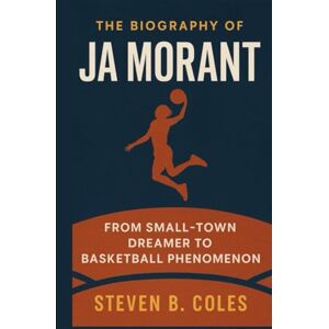 Coles, Steven B. The Biography of Ja Morant: From Small-Town Dreamer to Basketball Phenomenon Coles, Steven B. The Biography of Ja Morant: From Small-Town Dreamer to Basketball Phenomenon