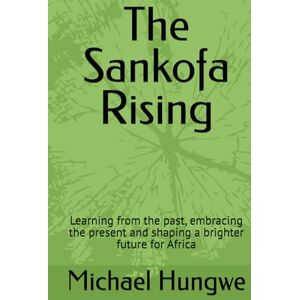 Hungwe, Michael The Sankofa Rising: Learning from the past, embracing the present and shaping a brighter future for Africa Hungwe, Michael The Sankofa Rising: Learning from the past, embracing the present and shaping a brighter future for Africa