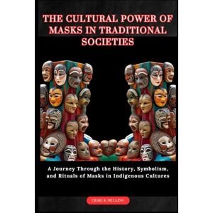 MULLINS, CRAIG K. THE CULTURAL POWER OF MASKS IN TRADITIONAL SOCIETIES: A Journey Through the History, Symbolism, and Rituals of Masks in Indigenous Cultures MULLINS, CRAIG K. THE CULTURAL POWER OF MASKS IN TRADITIONAL SOCIETIES: A Journey Through the History, Symbolism, and Rituals of Masks in Indigenous Cultures