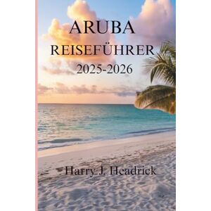 Headrick, Harry J. ARUBA REISEFÜHRER 2025-2026: Eine Reise durch die lebendige Kultur und die Naturwunder der Insel Headrick, Harry J. ARUBA REISEFÜHRER 2025-2026: Eine Reise durch die lebendige Kultur und die Naturwunder der Insel