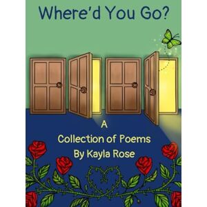 Rose, Kayla Where'd You Go?: A Collection of Poems Rose, Kayla Where'd You Go?: A Collection of Poems