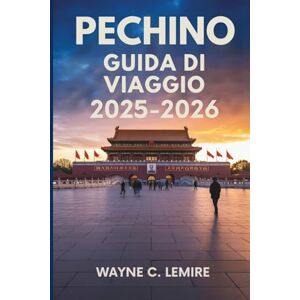 Lemire, Wayne C. PECHINO GUIDA DI VIAGGIO 2025-2026: La ricca storia e le meraviglie moderne della capitale cinese Lemire, Wayne C. PECHINO GUIDA DI VIAGGIO 2025-2026: La ricca storia e le meraviglie moderne della capitale cinese